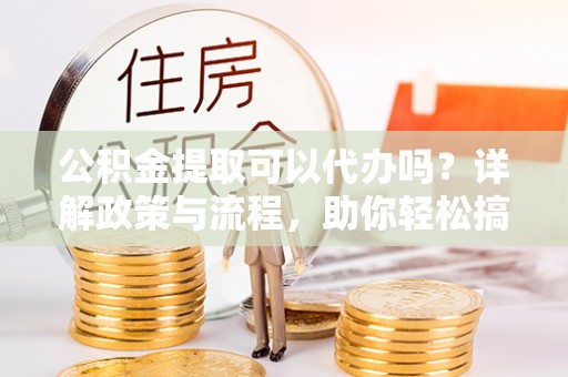 揭西公积金提取可以代办吗？详解政策与流程，助你轻松搞定！