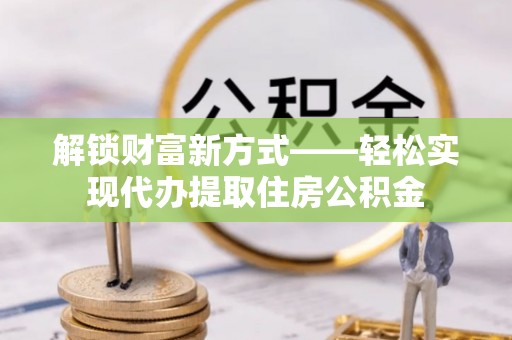 揭西解锁财富新方式——轻松实现代办提取住房公积金
