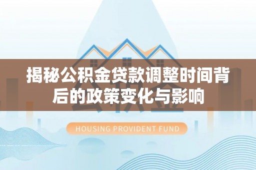 揭西揭秘公积金贷款调整时间背后的政策变化与影响
