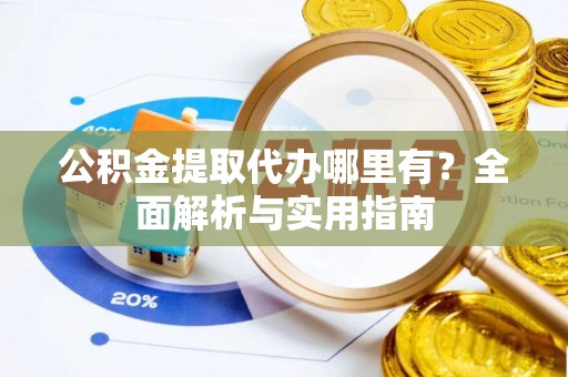 揭西公积金提取代办哪里有？全面解析与实用指南