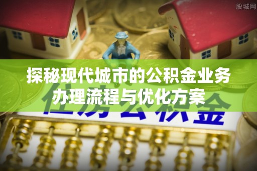 揭西探秘现代城市的公积金业务办理流程与优化方案