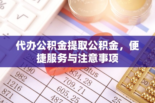 揭西代办公积金提取公积金，便捷服务与注意事项