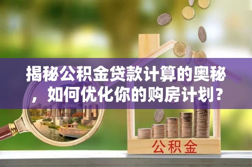 揭西揭秘公积金贷款计算的奥秘，如何优化你的购房计划？