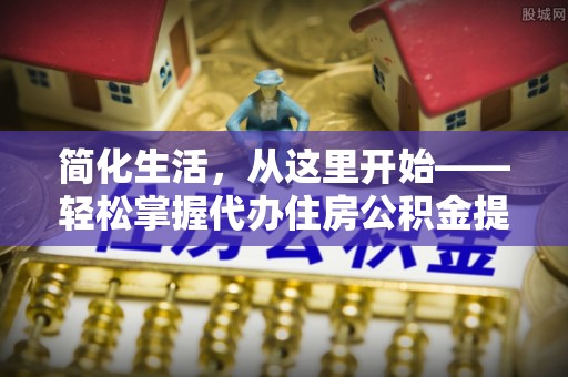 揭西简化生活，从这里开始——轻松掌握代办住房公积金提取全流程