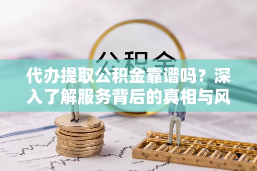 揭西代办提取公积金靠谱吗？深入了解服务背后的真相与风险