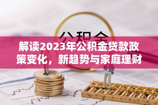 揭西解读2023年公积金贷款政策变化，新趋势与家庭理财规划