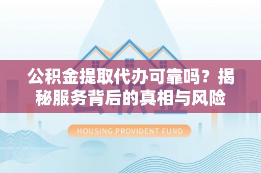 揭西公积金提取代办可靠吗？揭秘服务背后的真相与风险