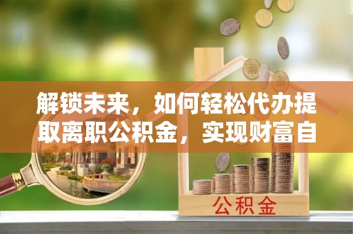 揭西解锁未来，如何轻松代办提取离职公积金，实现财富自由的第一步