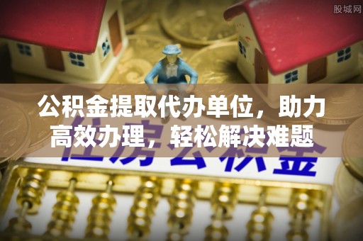 揭西公积金提取代办单位，助力高效办理，轻松解决难题