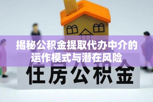 揭西揭秘公积金提取代办中介的运作模式与潜在风险