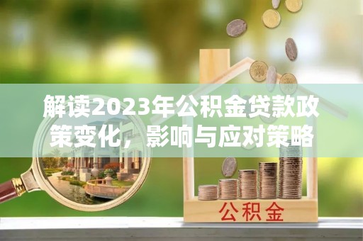 揭西解读2023年公积金贷款政策变化，影响与应对策略