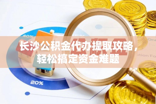 揭西长沙公积金代办提取攻略，轻松搞定资金难题