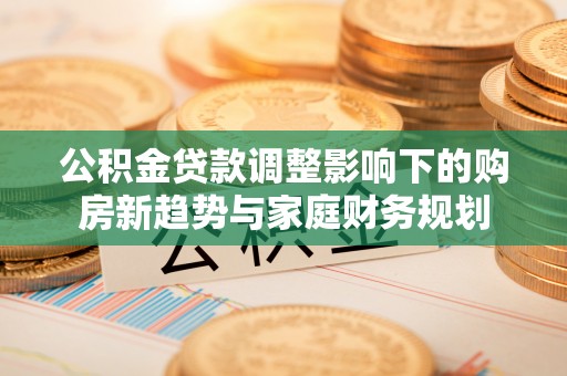 揭西公积金贷款调整影响下的购房新趋势与家庭财务规划