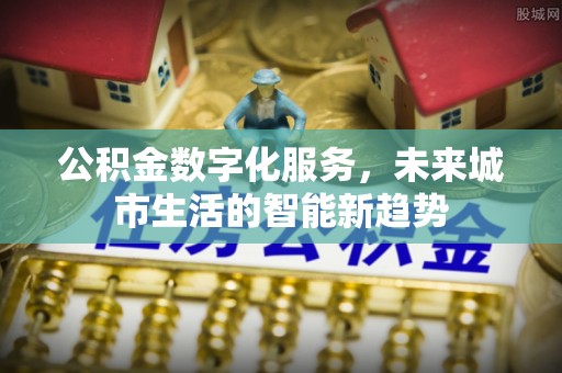 揭西公积金数字化服务，未来城市生活的智能新趋势