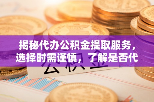 揭西揭秘代办公积金提取服务，选择时需谨慎，了解是否代办公积金提取可靠吗？