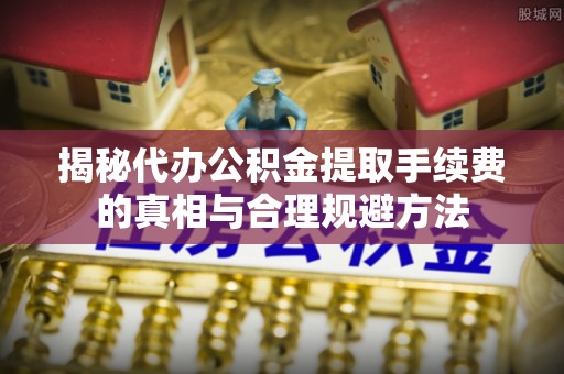 揭西揭秘代办公积金提取手续费的真相与合理规避方法