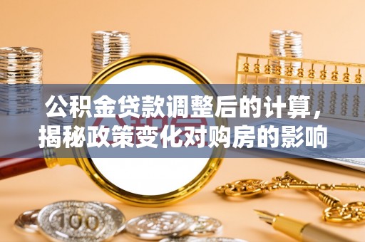 揭西公积金贷款调整后的计算，揭秘政策变化对购房的影响