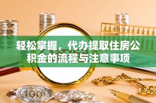 揭西轻松掌握，代办提取住房公积金的流程与注意事项