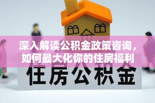 揭西深入解读公积金政策咨询，如何最大化你的住房福利