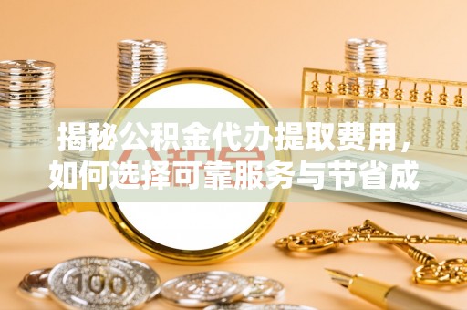 揭西揭秘公积金代办提取费用，如何选择可靠服务与节省成本