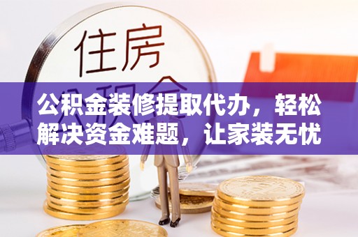 揭西公积金装修提取代办，轻松解决资金难题，让家装无忧