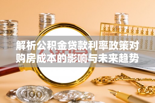 揭西解析公积金贷款利率政策对购房成本的影响与未来趋势