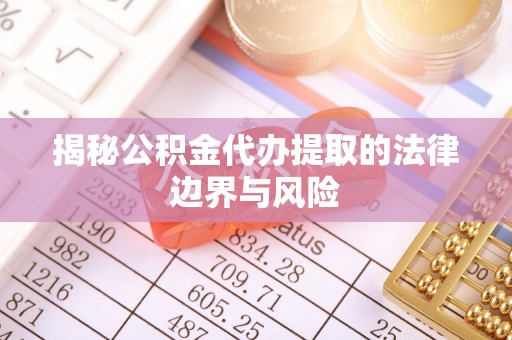 揭西揭秘公积金代办提取的法律边界与风险