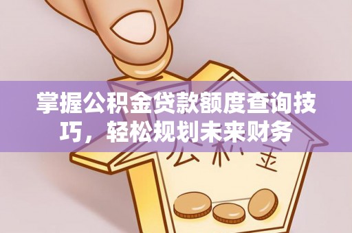 揭西掌握公积金贷款额度查询技巧，轻松规划未来财务