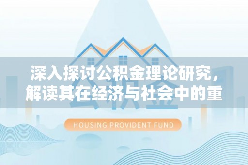 揭西深入探讨公积金理论研究，解读其在经济与社会中的重要角色