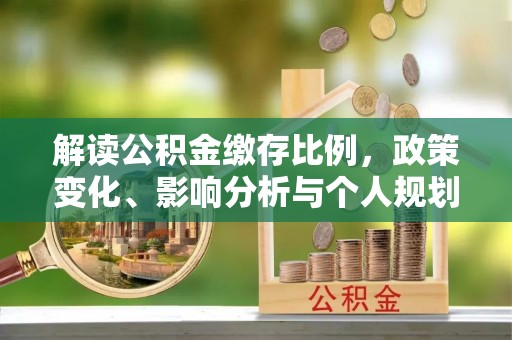 揭西解读公积金缴存比例，政策变化、影响分析与个人规划