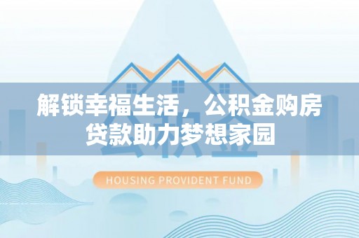 揭西解锁幸福生活，公积金购房贷款助力梦想家园