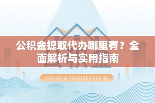 揭西公积金提取代办哪里有？全面解析与实用指南