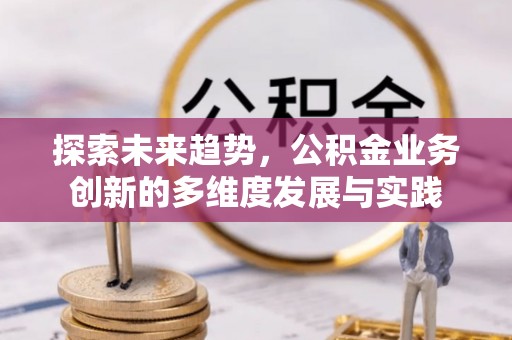 揭西探索未来趋势，公积金业务创新的多维度发展与实践