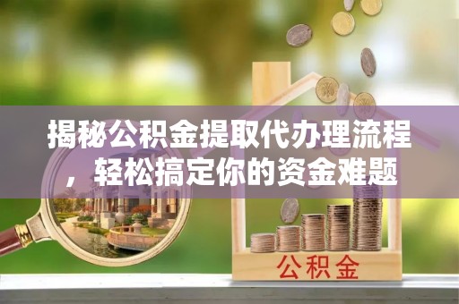 揭西揭秘公积金提取代办理流程，轻松搞定你的资金难题