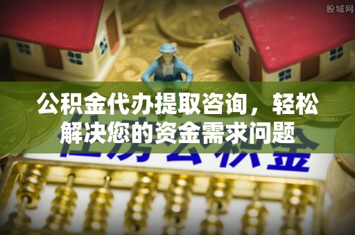 揭西公积金代办提取咨询，轻松解决您的资金需求问题