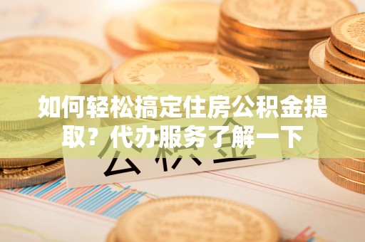 揭西如何轻松搞定住房公积金提取？代办服务了解一下