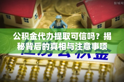 揭西公积金代办提取可信吗？揭秘背后的真相与注意事项
