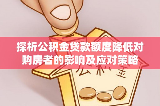揭西探析公积金贷款额度降低对购房者的影响及应对策略