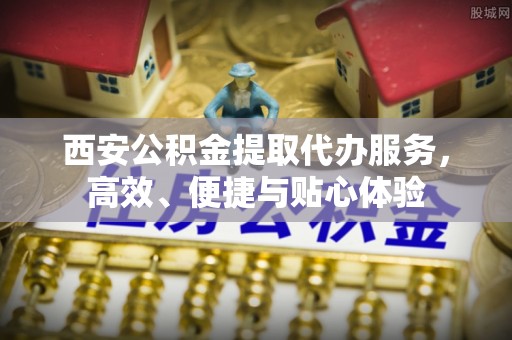 揭西西安公积金提取代办服务，高效、便捷与贴心体验