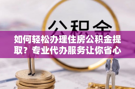 揭西如何轻松办理住房公积金提取？专业代办服务让你省心无忧