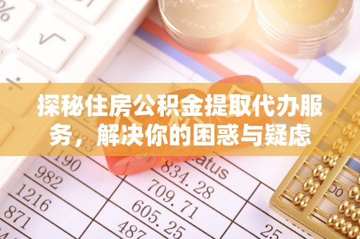 揭西探秘住房公积金提取代办服务，解决你的困惑与疑虑