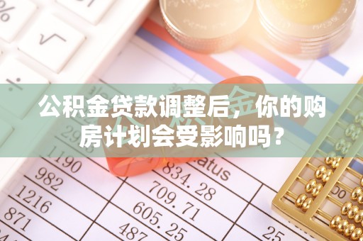 揭西公积金贷款调整后，你的购房计划会受影响吗？