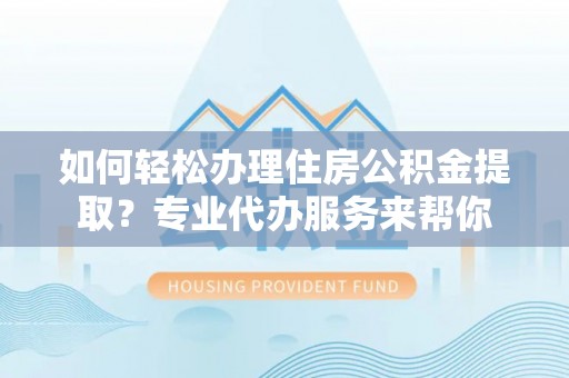 揭西如何轻松办理住房公积金提取？专业代办服务来帮你