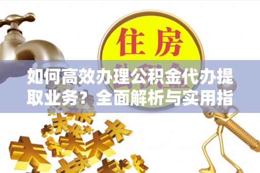 揭西如何高效办理公积金代办提取业务？全面解析与实用指南