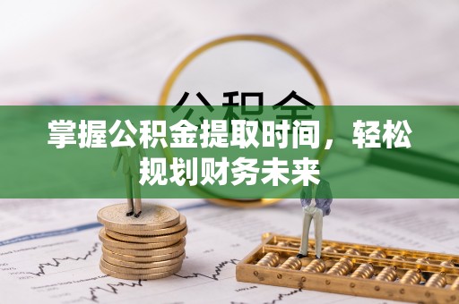 揭西掌握公积金提取时间，轻松规划财务未来