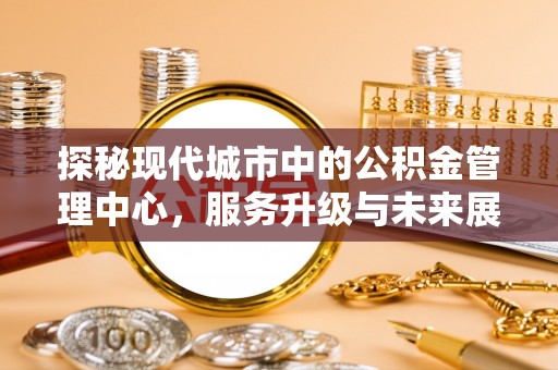 揭西探秘现代城市中的公积金管理中心，服务升级与未来展望