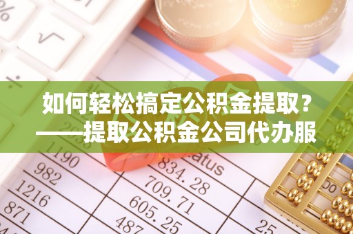 揭西如何轻松搞定公积金提取？——提取公积金公司代办服务全解析