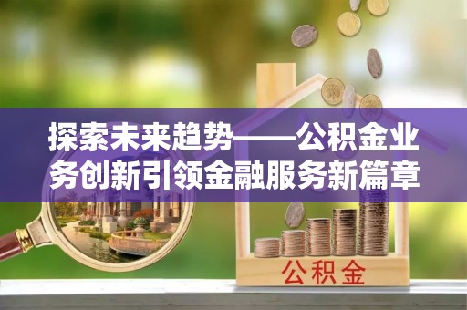 揭西探索未来趋势——公积金业务创新引领金融服务新篇章