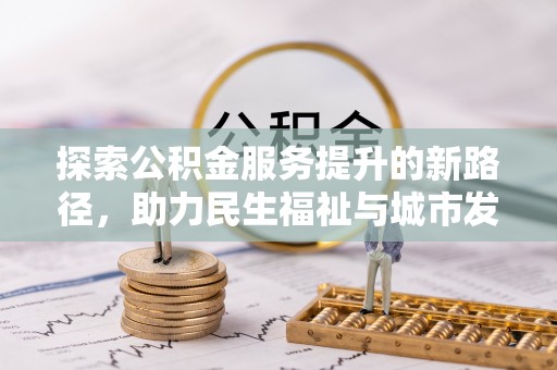 揭西探索公积金服务提升的新路径，助力民生福祉与城市发展