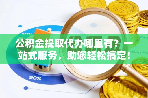 揭西公积金提取代办哪里有？一站式服务，助您轻松搞定！